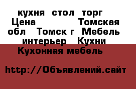 кухня  стол. торг! › Цена ­ 16 000 - Томская обл., Томск г. Мебель, интерьер » Кухни. Кухонная мебель   